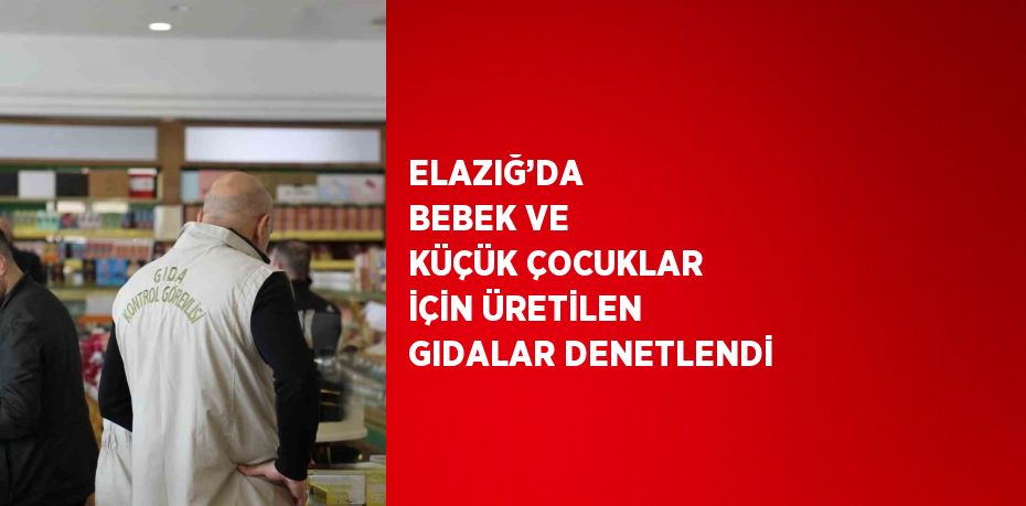 ELAZIĞ’DA  BEBEK VE KÜÇÜK ÇOCUKLAR İÇİN ÜRETİLEN GIDALAR DENETLENDİ