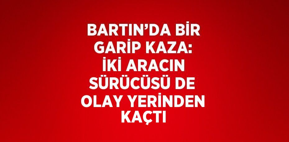 BARTIN’DA BİR GARİP KAZA: İKİ ARACIN SÜRÜCÜSÜ DE OLAY YERİNDEN KAÇTI