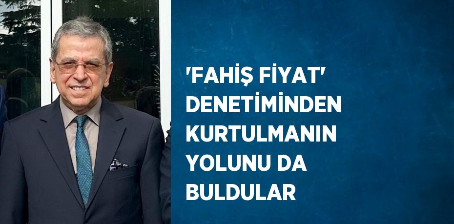 'FAHİŞ FİYAT' DENETİMİNDEN KURTULMANIN YOLUNU DA BULDULAR