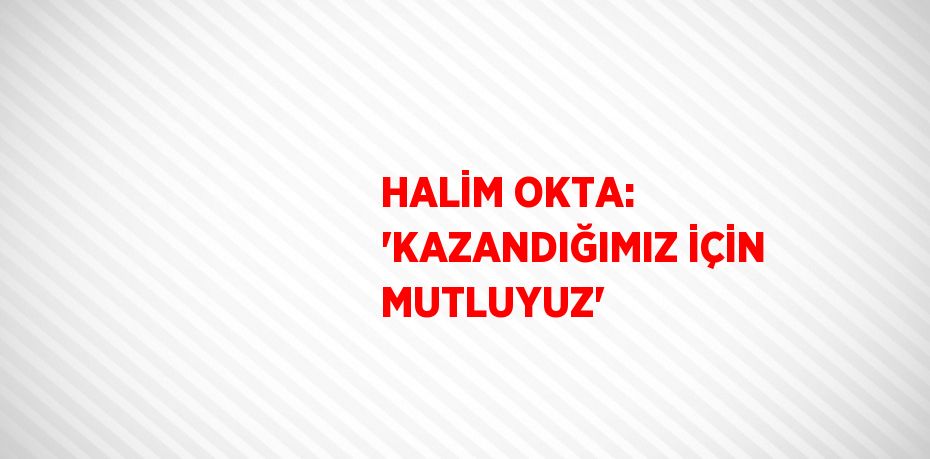 HALİM OKTA: 'KAZANDIĞIMIZ İÇİN MUTLUYUZ'