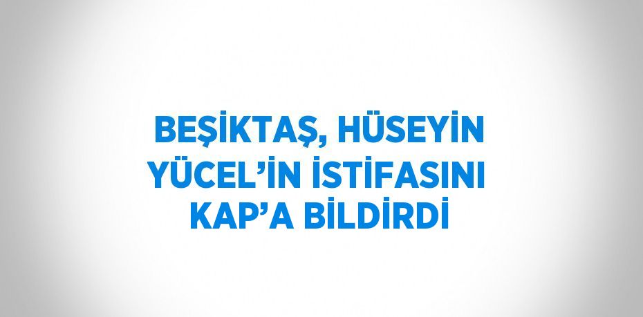 BEŞİKTAŞ, HÜSEYİN YÜCEL’İN İSTİFASINI KAP’A BİLDİRDİ