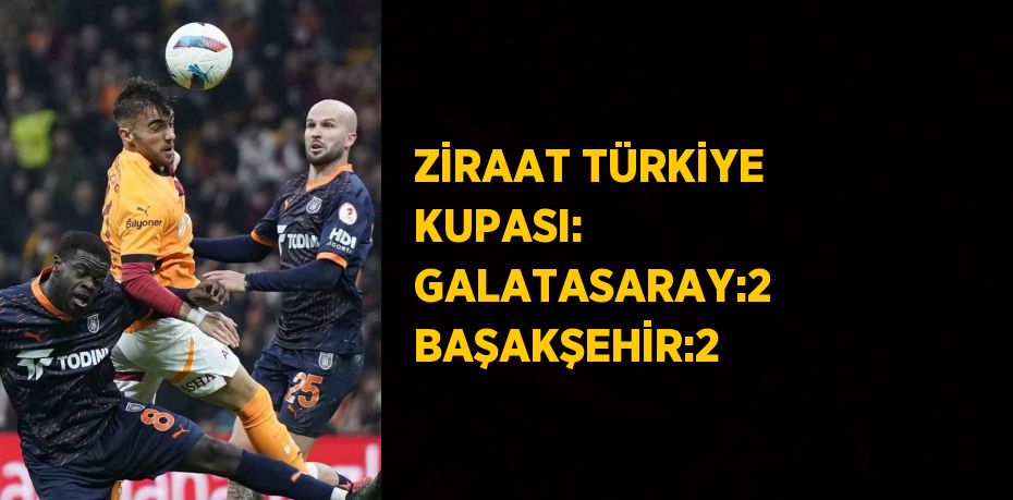 ZİRAAT TÜRKİYE KUPASI: GALATASARAY:2 BAŞAKŞEHİR:2