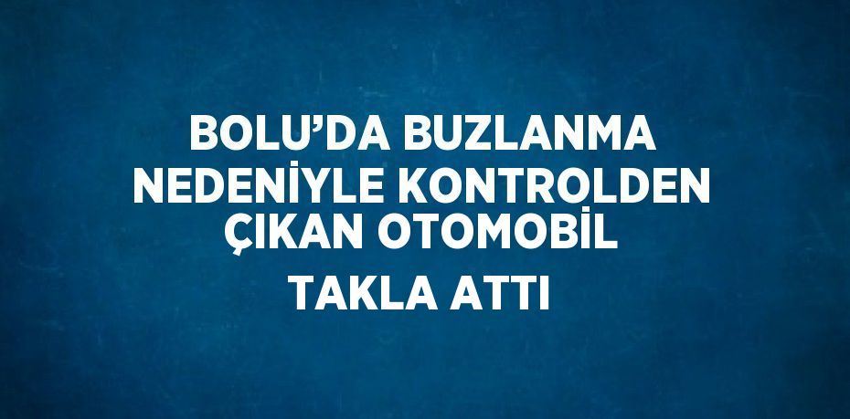 BOLU’DA BUZLANMA NEDENİYLE KONTROLDEN ÇIKAN OTOMOBİL TAKLA ATTI