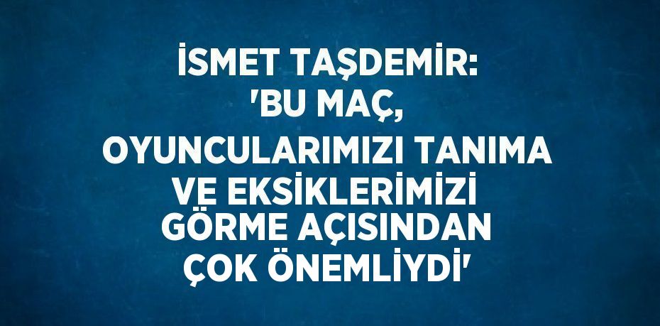 İSMET TAŞDEMİR: 'BU MAÇ, OYUNCULARIMIZI TANIMA VE EKSİKLERİMİZİ GÖRME AÇISINDAN ÇOK ÖNEMLİYDİ'