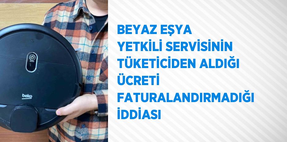 BEYAZ EŞYA YETKİLİ SERVİSİNİN TÜKETİCİDEN ALDIĞI ÜCRETİ FATURALANDIRMADIĞI İDDİASI