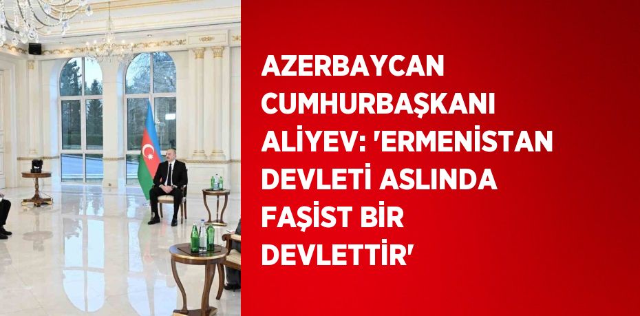 AZERBAYCAN CUMHURBAŞKANI ALİYEV: 'ERMENİSTAN DEVLETİ ASLINDA FAŞİST BİR DEVLETTİR'