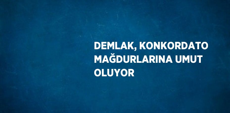 DEMLAK, KONKORDATO MAĞDURLARINA UMUT OLUYOR