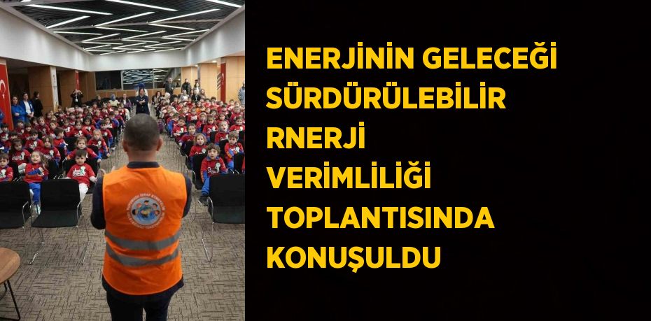 ENERJİNİN GELECEĞİ SÜRDÜRÜLEBİLİR RNERJİ VERİMLİLİĞİ TOPLANTISINDA KONUŞULDU