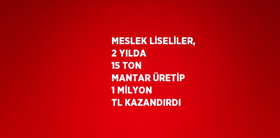 MESLEK LİSELİLER, 2 YILDA 15 TON MANTAR ÜRETİP 1 MİLYON TL KAZANDIRDI