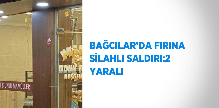 BAĞCILAR’DA FIRINA SİLAHLI SALDIRI:2 YARALI