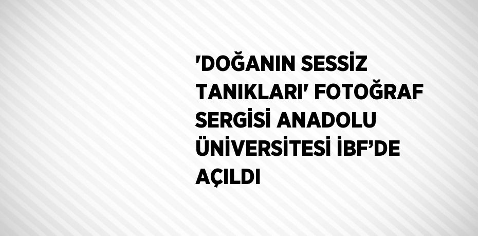 'DOĞANIN SESSİZ TANIKLARI' FOTOĞRAF SERGİSİ ANADOLU ÜNİVERSİTESİ İBF’DE AÇILDI