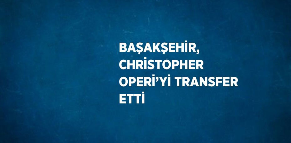 BAŞAKŞEHİR, CHRİSTOPHER OPERİ’Yİ TRANSFER ETTİ