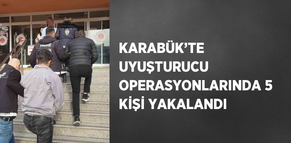 KARABÜK’TE UYUŞTURUCU OPERASYONLARINDA 5 KİŞİ YAKALANDI