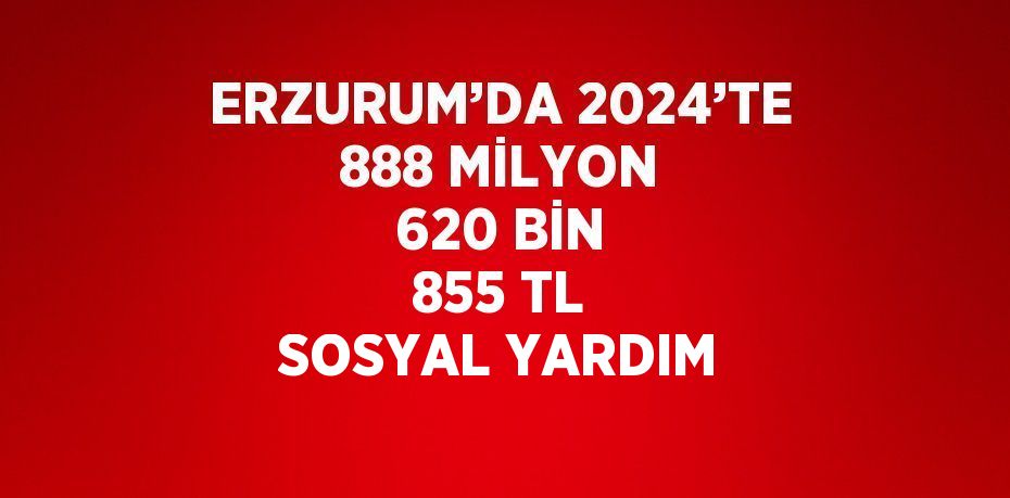 ERZURUM’DA 2024’TE 888 MİLYON 620 BİN 855 TL SOSYAL YARDIM