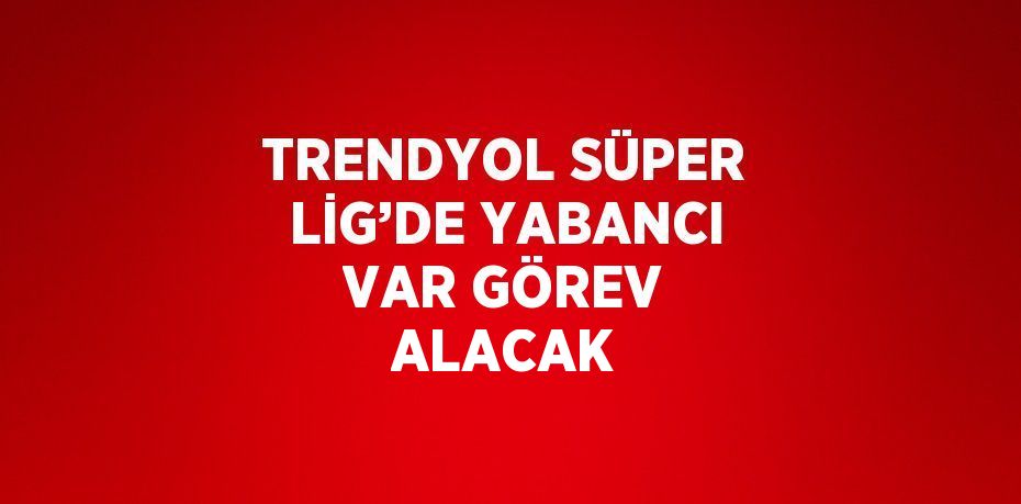 TRENDYOL SÜPER LİG’DE YABANCI VAR GÖREV ALACAK