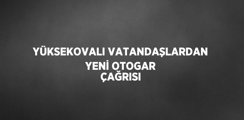 YÜKSEKOVALI VATANDAŞLARDAN YENİ OTOGAR ÇAĞRISI