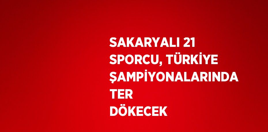 SAKARYALI 21 SPORCU, TÜRKİYE ŞAMPİYONALARINDA TER DÖKECEK