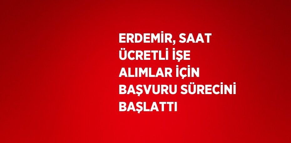 ERDEMİR, SAAT ÜCRETLİ İŞE ALIMLAR İÇİN BAŞVURU SÜRECİNİ BAŞLATTI