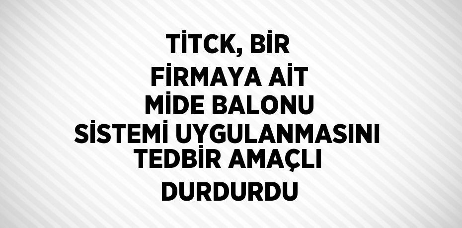 TİTCK, BİR FİRMAYA AİT MİDE BALONU SİSTEMİ UYGULANMASINI TEDBİR AMAÇLI DURDURDU