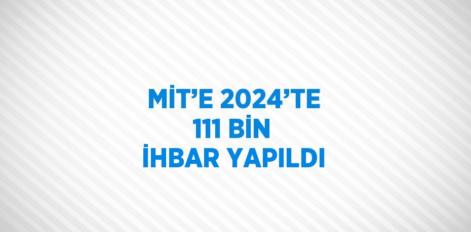 MİT’E 2024’TE 111 BİN İHBAR YAPILDI