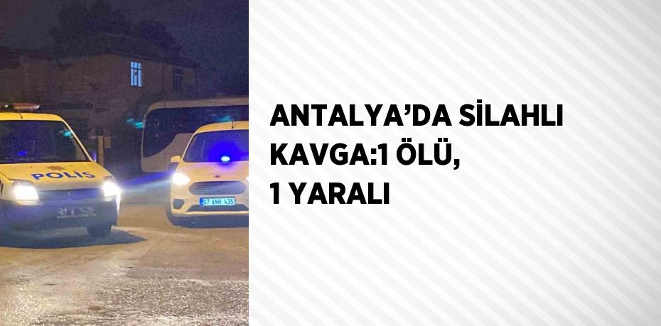 ANTALYA’DA SİLAHLI KAVGA:1 ÖLÜ, 1 YARALI