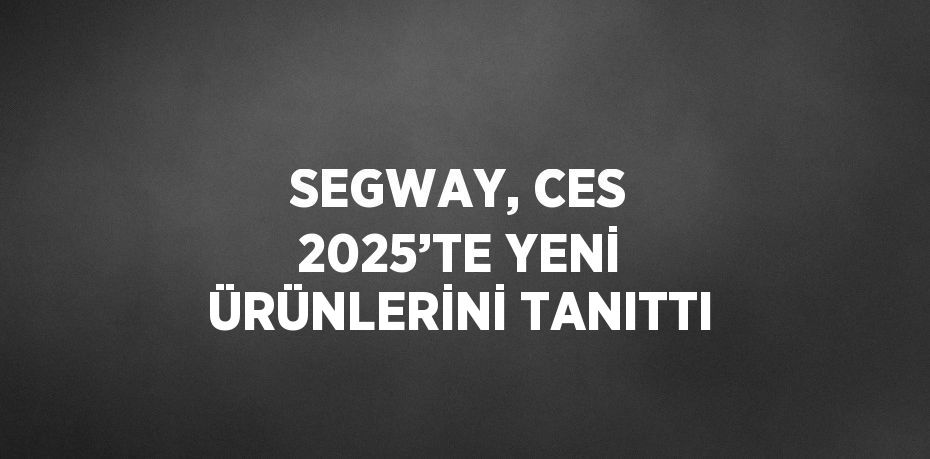 SEGWAY, CES 2025’TE YENİ ÜRÜNLERİNİ TANITTI