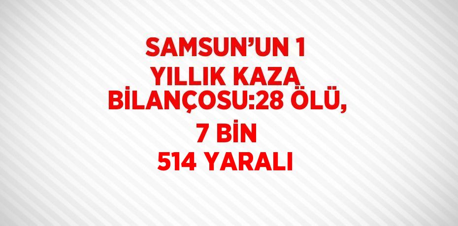 SAMSUN’UN 1 YILLIK KAZA BİLANÇOSU:28 ÖLÜ, 7 BİN 514 YARALI