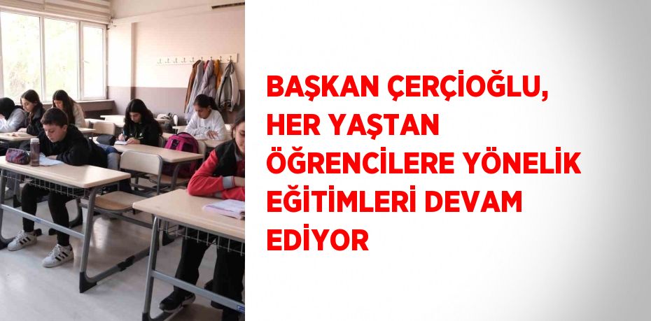 BAŞKAN ÇERÇİOĞLU, HER YAŞTAN ÖĞRENCİLERE YÖNELİK EĞİTİMLERİ DEVAM EDİYOR