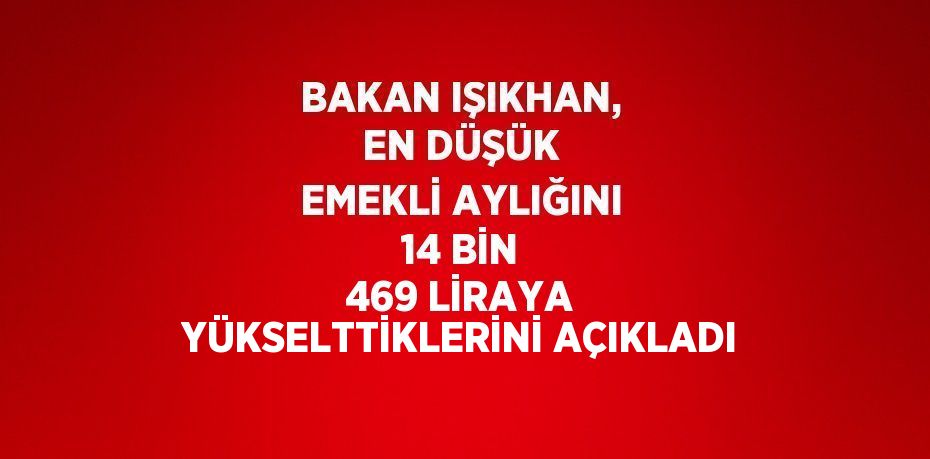 BAKAN IŞIKHAN, EN DÜŞÜK EMEKLİ AYLIĞINI 14 BİN 469 LİRAYA YÜKSELTTİKLERİNİ AÇIKLADI