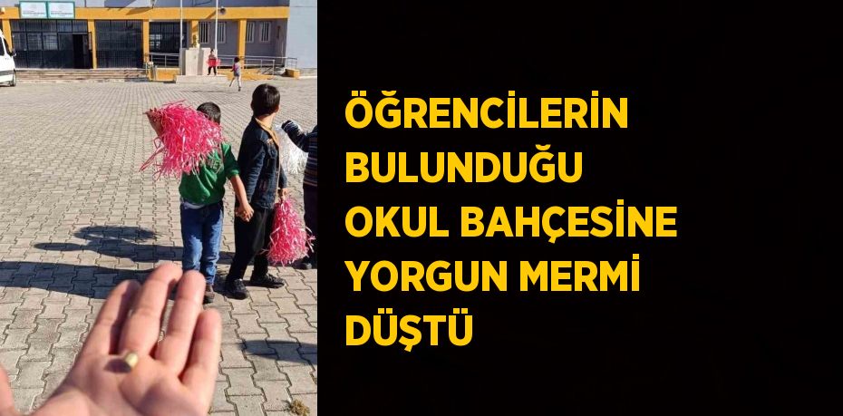 ÖĞRENCİLERİN BULUNDUĞU OKUL BAHÇESİNE YORGUN MERMİ DÜŞTÜ