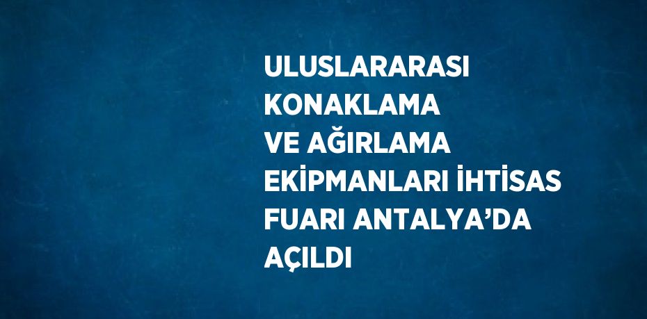 ULUSLARARASI KONAKLAMA VE AĞIRLAMA EKİPMANLARI İHTİSAS FUARI ANTALYA’DA AÇILDI