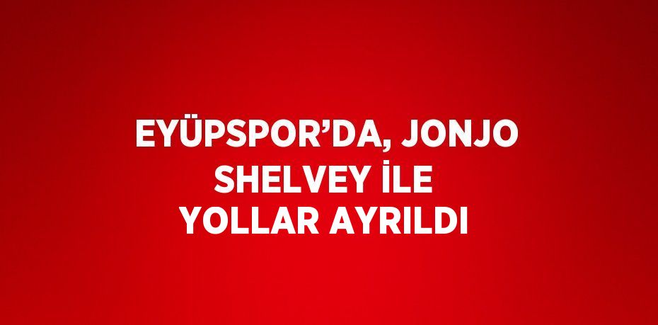 EYÜPSPOR’DA, JONJO SHELVEY İLE YOLLAR AYRILDI