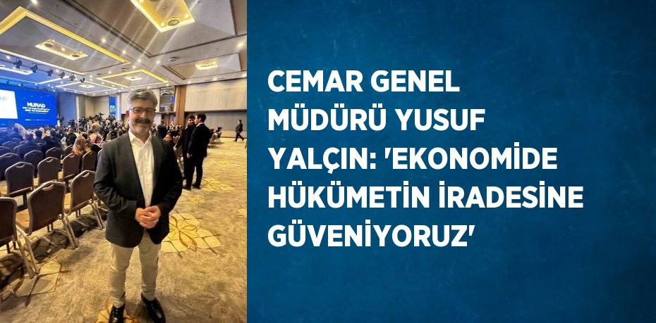 CEMAR GENEL MÜDÜRÜ YUSUF YALÇIN: 'EKONOMİDE HÜKÜMETİN İRADESİNE GÜVENİYORUZ'