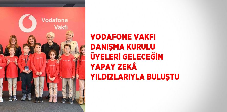 VODAFONE VAKFI DANIŞMA KURULU ÜYELERİ GELECEĞİN YAPAY ZEKÂ YILDIZLARIYLA BULUŞTU