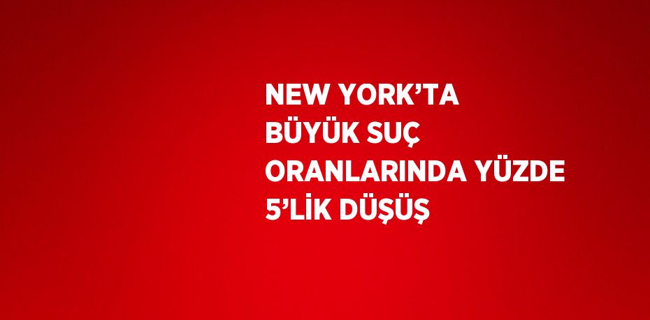 NEW YORK’TA BÜYÜK SUÇ ORANLARINDA YÜZDE 5’LİK DÜŞÜŞ