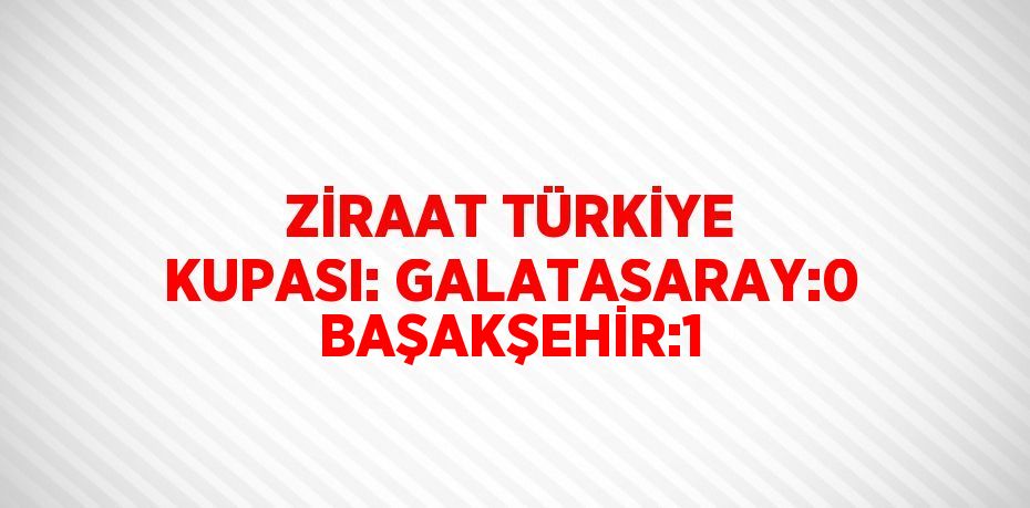 ZİRAAT TÜRKİYE KUPASI: GALATASARAY:0 BAŞAKŞEHİR:1