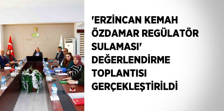 'ERZİNCAN KEMAH ÖZDAMAR REGÜLATÖR SULAMASI' DEĞERLENDİRME TOPLANTISI GERÇEKLEŞTİRİLDİ