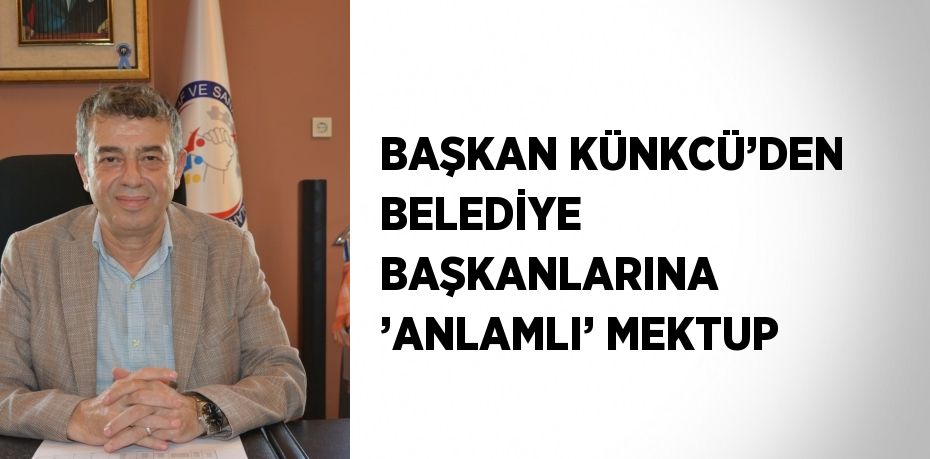 BAŞKAN KÜNKCÜ’DEN BELEDİYE BAŞKANLARINA ’ANLAMLI’ MEKTUP