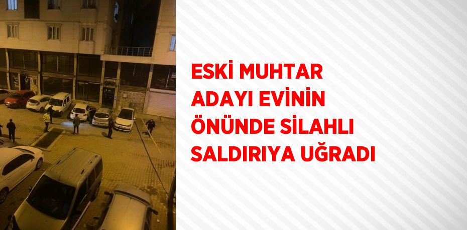 ESKİ MUHTAR ADAYI EVİNİN ÖNÜNDE SİLAHLI SALDIRIYA UĞRADI