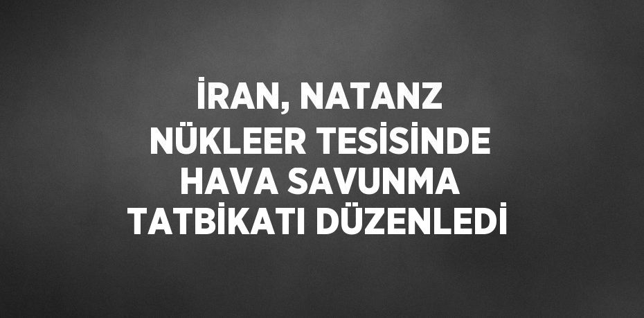 İRAN, NATANZ NÜKLEER TESİSİNDE HAVA SAVUNMA TATBİKATI DÜZENLEDİ