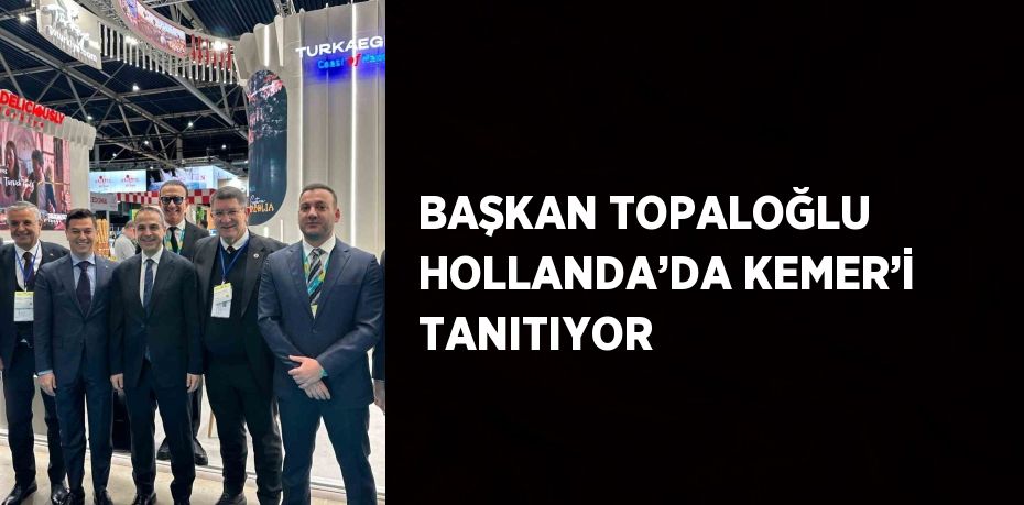 BAŞKAN TOPALOĞLU HOLLANDA’DA KEMER’İ TANITIYOR