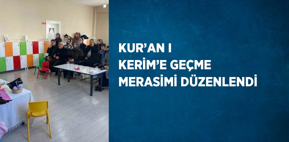 KUR’AN I KERİM’E GEÇME MERASİMİ DÜZENLENDİ