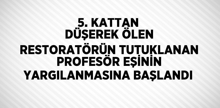 5. KATTAN DÜŞEREK ÖLEN RESTORATÖRÜN TUTUKLANAN PROFESÖR EŞİNİN YARGILANMASINA BAŞLANDI