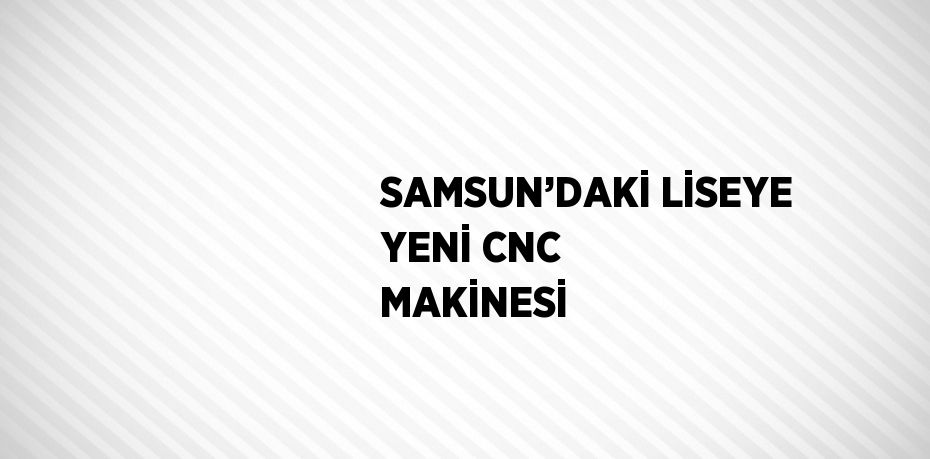 SAMSUN’DAKİ LİSEYE YENİ CNC MAKİNESİ