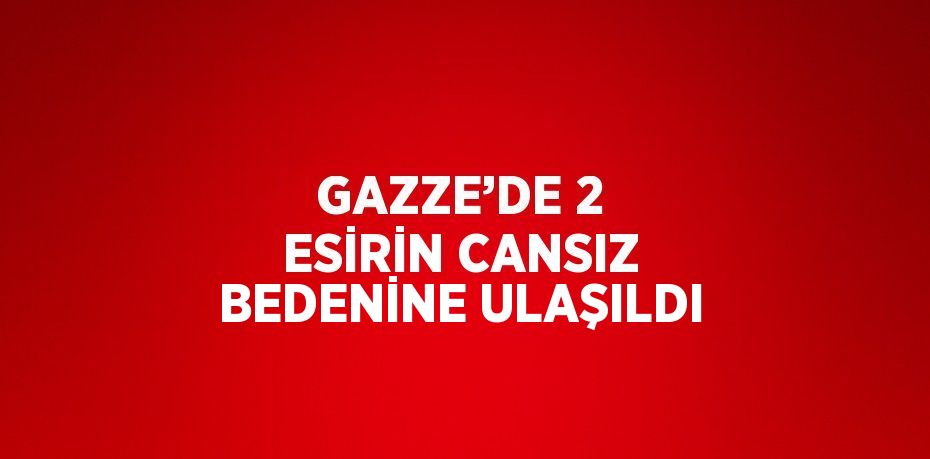 GAZZE’DE 2 ESİRİN CANSIZ BEDENİNE ULAŞILDI