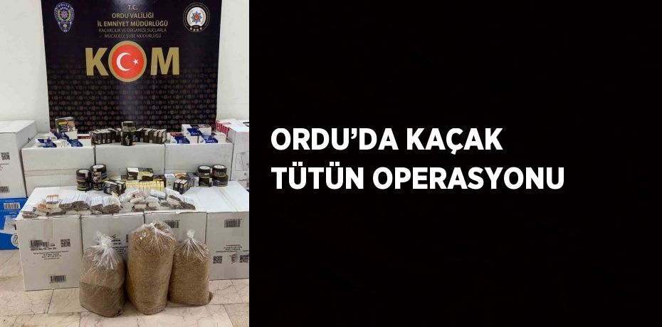 ORDU’DA KAÇAK TÜTÜN OPERASYONU