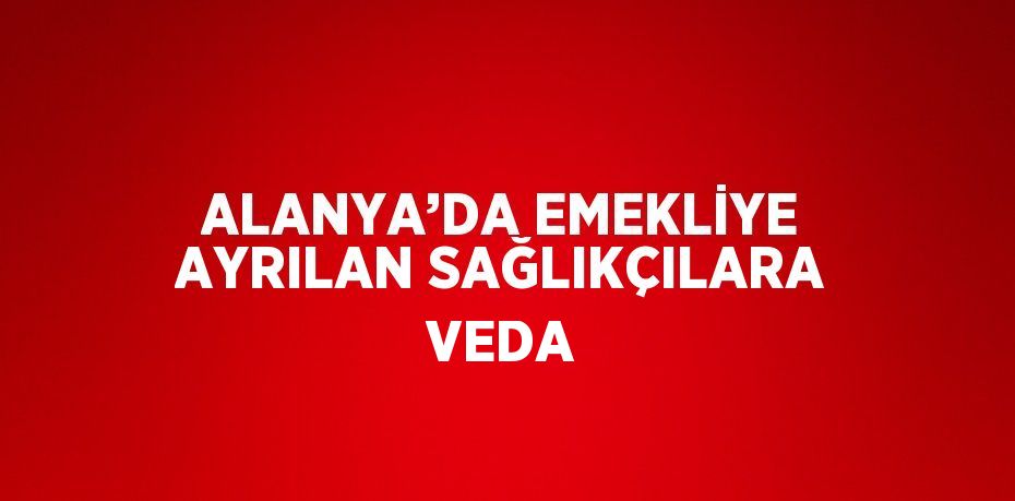 ALANYA’DA EMEKLİYE AYRILAN SAĞLIKÇILARA VEDA