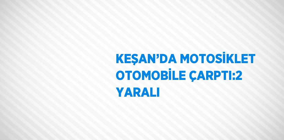 KEŞAN’DA MOTOSİKLET OTOMOBİLE ÇARPTI:2 YARALI