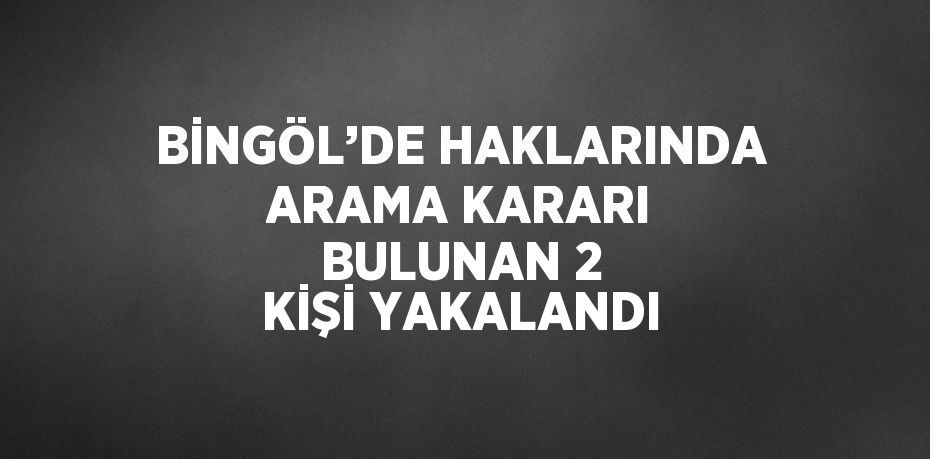 BİNGÖL’DE HAKLARINDA ARAMA KARARI BULUNAN 2 KİŞİ YAKALANDI