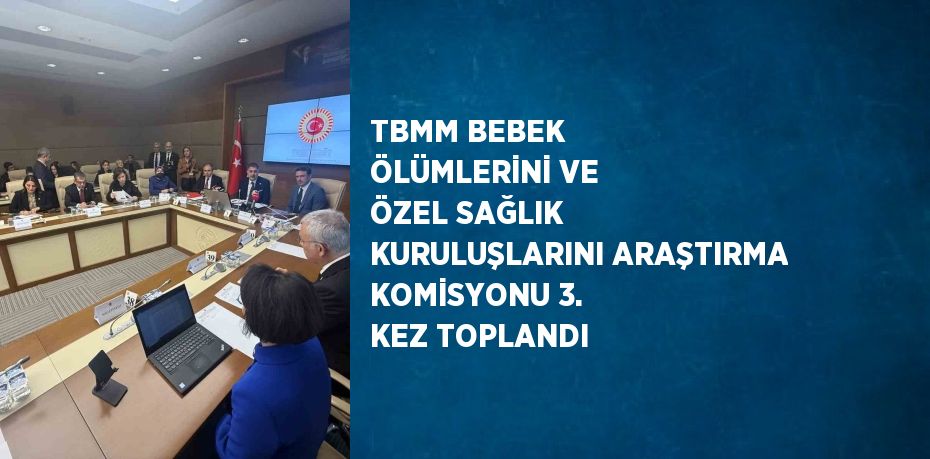 TBMM BEBEK ÖLÜMLERİNİ VE ÖZEL SAĞLIK KURULUŞLARINI ARAŞTIRMA KOMİSYONU 3. KEZ TOPLANDI